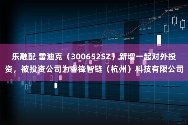 乐融配 雷迪克（300652SZ）新增一起对外投资，被投资公司为睿锋智链（杭州）科技有限公司