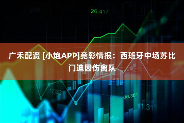 广禾配资 [小炮APP]竞彩情报：西班牙中场苏比门迪因伤离队