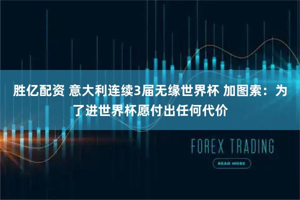 胜亿配资 意大利连续3届无缘世界杯 加图索：为了进世界杯愿付出任何代价