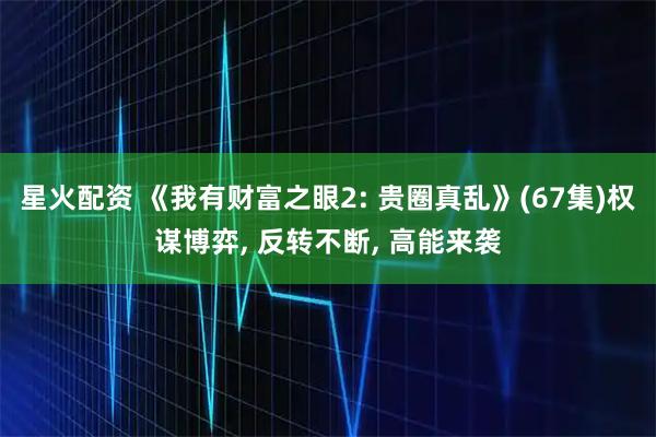 星火配资 《我有财富之眼2: 贵圈真乱》(67集)权谋博弈, 反转不断, 高能来袭