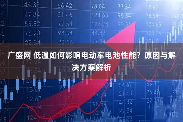 广盛网 低温如何影响电动车电池性能？原因与解决方案解析
